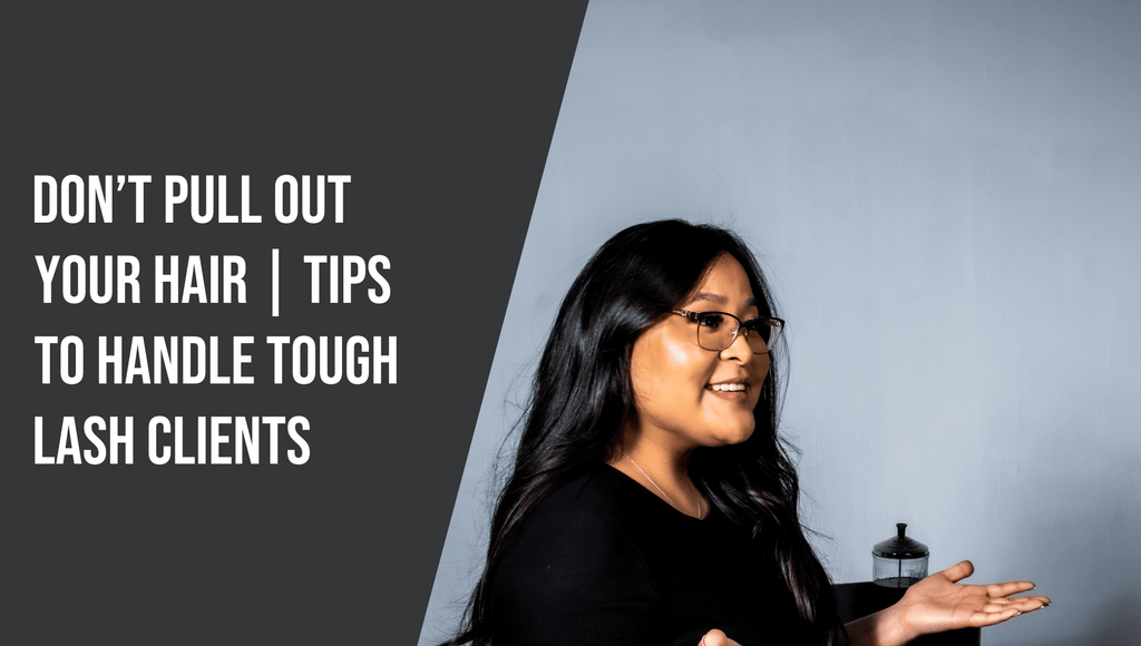 Don’t Pull Out Your Hair: Tips to Handle Tough Lash Clients