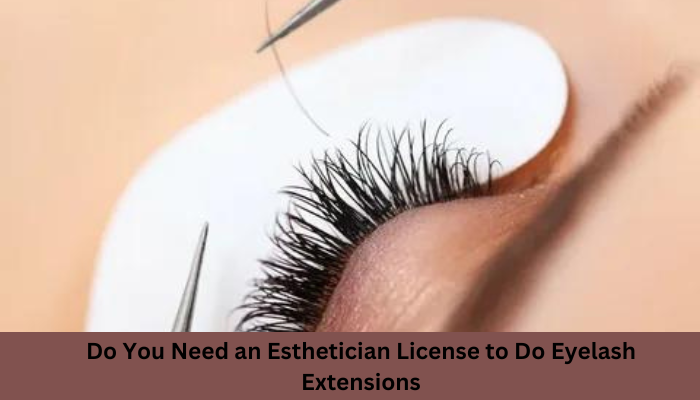 Do You Need an Esthetician License to Do Eyelash Extensions